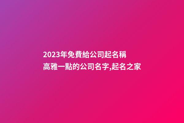 2023年免費給公司起名稱 高雅一點的公司名字,起名之家-第1張-公司起名-玄機派